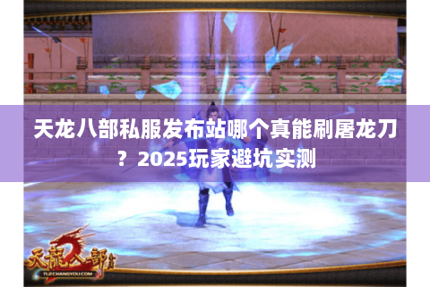 天龙八部私服发布站哪个真能刷屠龙刀?2025玩家避坑实测 天龙八部私服发布站哪个真能刷屠龙刀?2025玩家避坑实测