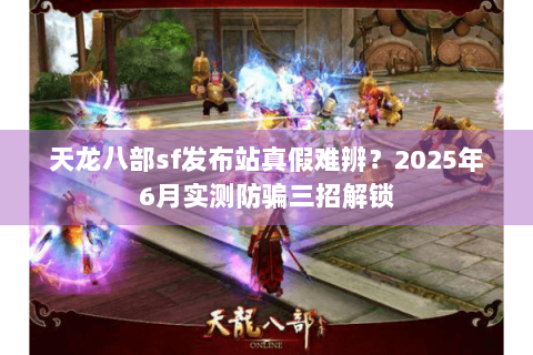 天龙八部sf发布站真假难辨？2025年6月实测防骗三招解锁
