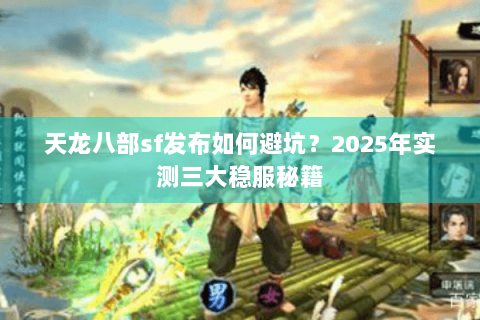 天龙八部sf发布如何避坑？2025年实测三大稳服秘籍