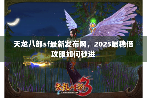天龙八部sf最新发布网,2025最稳倍攻服如何秒进 天龙八部sf最新发布网,2025最稳倍攻服如何秒进