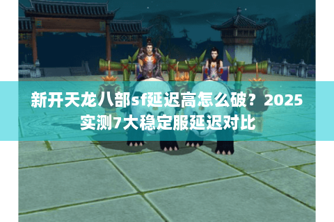 新开天龙八部sf延迟高怎么破?2025实测7大稳定服延迟对比 新开天龙八部sf延迟高怎么破?2025实测7大稳定服延迟对比