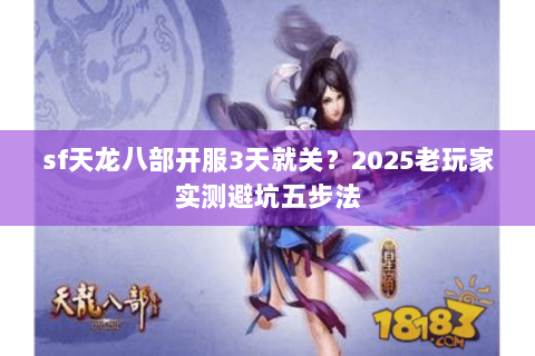 sf天龙八部开服3天就关?2025老玩家实测避坑五步法 sf天龙八部开服3天就关?2025老玩家实测避坑五步法