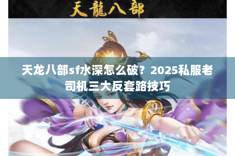 天龙八部sf水深怎么破?2025私服老司机三大反套路技巧 天龙八部sf水深怎么破?2025私服老司机三大反套路技巧