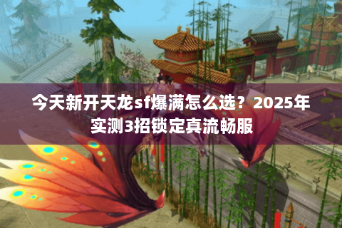今天新开天龙sf爆满怎么选？2025年实测3招锁定真流畅服