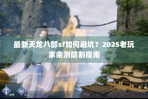最新天龙八部sf如何避坑?2025老玩家亲测防割指南 最新天龙八部sf如何避坑?2025老玩家亲测防割指南