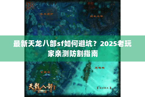 最新天龙八部sf如何避坑?2025老玩家亲测防割指南 最新天龙八部sf如何避坑?2025老玩家亲测防割指南