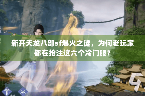 新开天龙八部sf爆火之谜，为何老玩家都在抢注这六个冷门服？