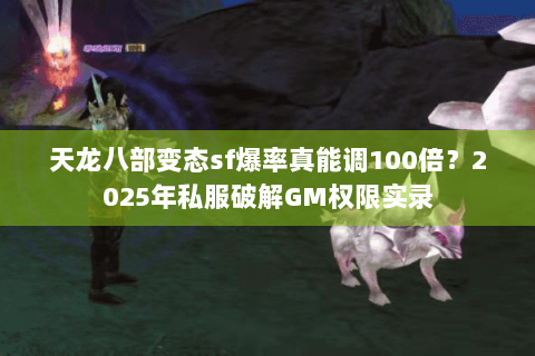 天龙八部变态sf爆率真能调100倍？2025年私服破解GM权限实录