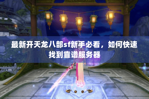 最新开天龙八部sf新手必看，如何快速找到靠谱服务器