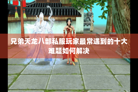 兄弟天龙八部私服玩家最常遇到的十大难题如何解决 兄弟天龙八部私服玩家最常遇到的十大难题如何解决