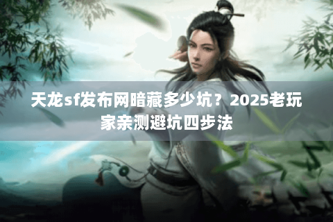天龙sf发布网暗藏多少坑?2025老玩家亲测避坑四步法 天龙sf发布网暗藏多少坑?2025老玩家亲测避坑四步法