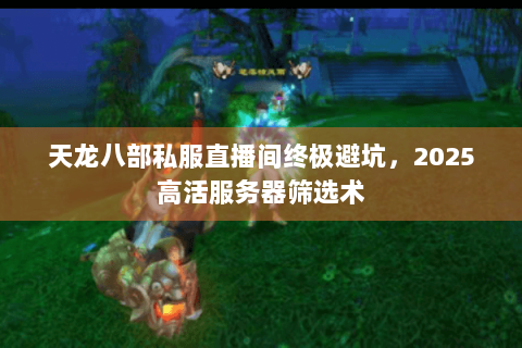 天龙八部私服直播间终极避坑，2025高活服务器筛选术