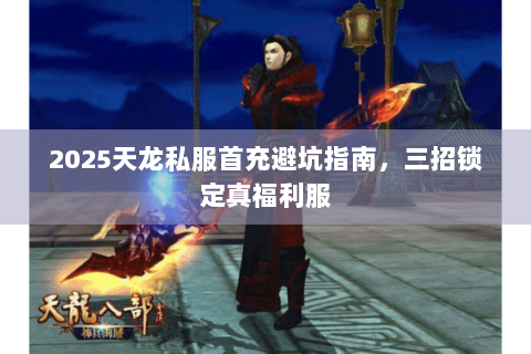 2025天龙私服首充避坑指南，三招锁定真福利服