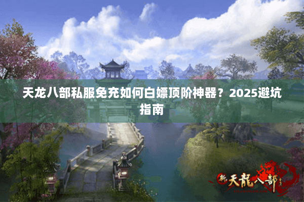天龙八部私服免充如何白嫖顶阶神器?2025避坑指南 天龙八部私服免充如何白嫖顶阶神器?2025避坑指南