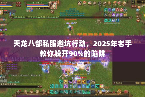 天龙八部私服避坑行动,2025年老手教你躲开90%的陷阱 天龙八部私服避坑行动,2025年老手教你躲开90%的陷阱