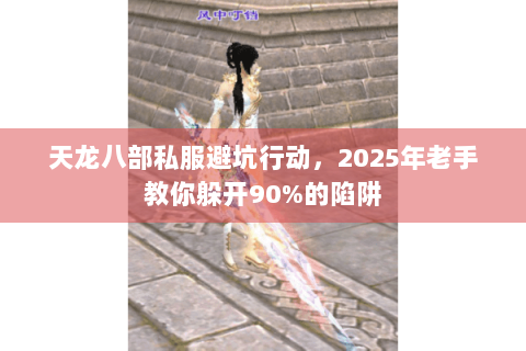 天龙八部私服避坑行动,2025年老手教你躲开90%的陷阱 天龙八部私服避坑行动,2025年老手教你躲开90%的陷阱