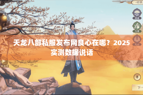 天龙八部私服发布网良心在哪？2025实测数据说话