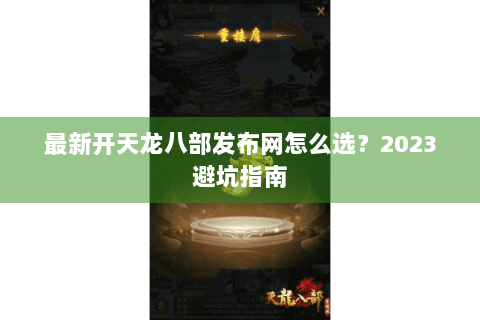 最新开天龙八部发布网怎么选？2023避坑指南