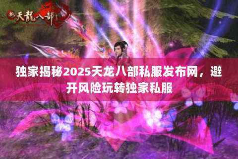 独家揭秘2025天龙八部私服发布网，避开风险玩转独家私服