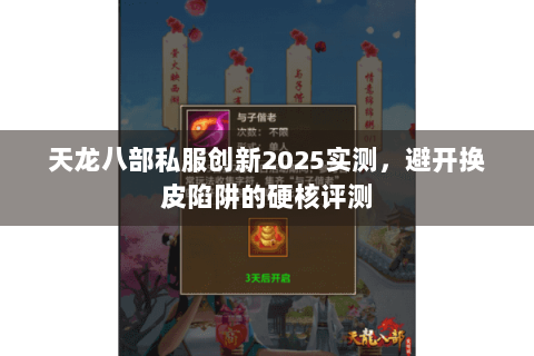 天龙八部私服创新2025实测,避开换皮陷阱的硬核评测 天龙八部私服创新2025实测,避开换皮陷阱的硬核评测