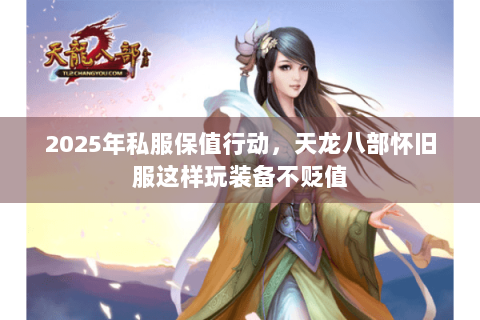 2025年私服保值行动,天龙八部怀旧服这样玩装备不贬值 2025年私服保值行动,天龙八部怀旧服这样玩装备不贬值