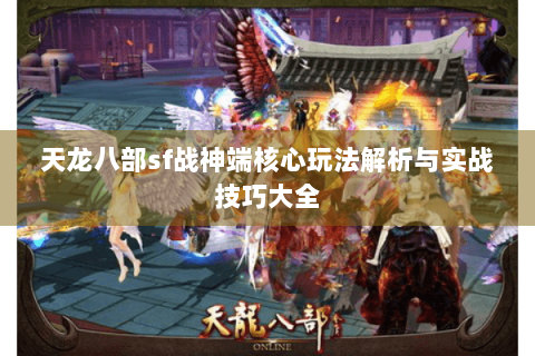 天龙八部sf战神端核心玩法解析与实战技巧大全