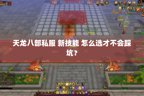 天龙八部私服 新技能 怎么选才不会踩坑? 天龙八部私服 新技能 怎么选才不会踩坑?