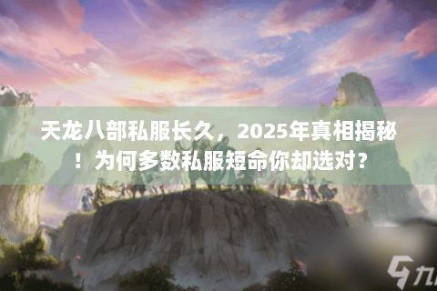 天龙八部私服长久,2025年真相揭秘!为何多数私服短命你却选对? 天龙八部私服长久,2025年真相揭秘!为何多数私服短命你却选对?