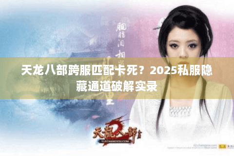 天龙八部跨服匹配卡死？2025私服隐藏通道破解实录