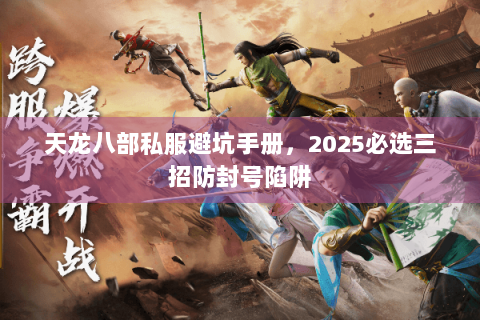 天龙八部私服避坑手册,2025必选三招防封号陷阱 天龙八部私服避坑手册,2025必选三招防封号陷阱