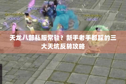 天龙八部私服常驻?新手老手都踩的三大天坑反转攻略 天龙八部私服常驻?新手老手都踩的三大天坑反转攻略