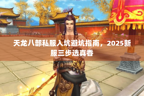 天龙八部私服入坑避坑指南,2025新服三步选真香 天龙八部私服入坑避坑指南,2025新服三步选真香