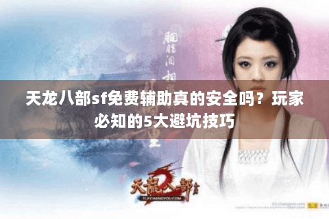 天龙八部sf免费辅助真的安全吗？玩家必知的5大避坑技巧