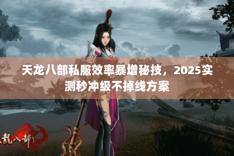 天龙八部私服效率暴增秘技，2025实测秒冲级不掉线方案