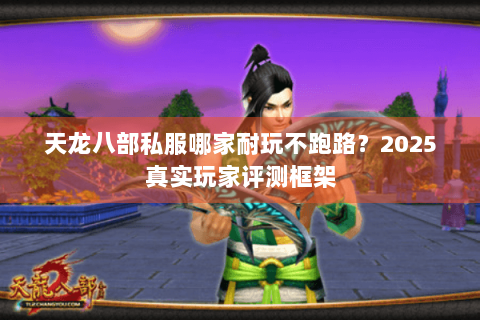 天龙八部私服哪家耐玩不跑路？2025真实玩家评测框架
