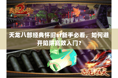 天龙八部经典怀旧sf新手必看,如何避开陷阱高效入门? 天龙八部经典怀旧sf新手必看,如何避开陷阱高效入门?