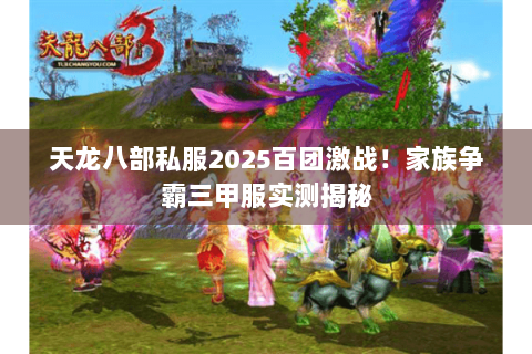 天龙八部私服2025百团激战！家族争霸三甲服实测揭秘