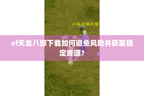 sf天龙八部下载如何避免风险并获取稳定资源? sf天龙八部下载如何避免风险并获取稳定资源?