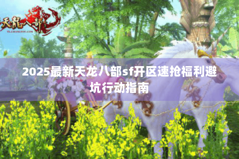 2025最新天龙八部sf开区速抢福利避坑行动指南 2025最新天龙八部sf开区速抢福利避坑行动指南