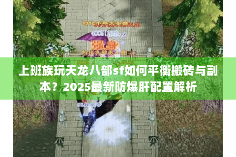 上班族玩天龙八部sf如何平衡搬砖与副本?2025最新防爆肝配置解析 上班族玩天龙八部sf如何平衡搬砖与副本?2025最新防爆肝配置解析