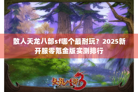 散人天龙八部sf哪个最耐玩?2025新开服零氪金版实测排行 散人天龙八部sf哪个最耐玩?2025新开服零氪金版实测排行