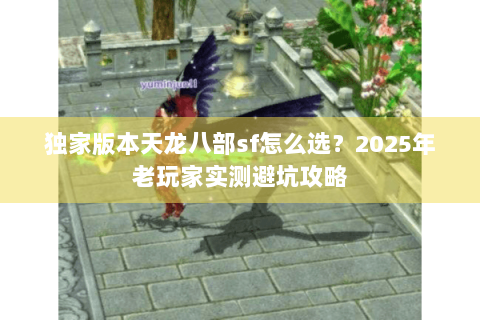 独家版本天龙八部sf怎么选?2025年老玩家实测避坑攻略 独家版本天龙八部sf怎么选?2025年老玩家实测避坑攻略