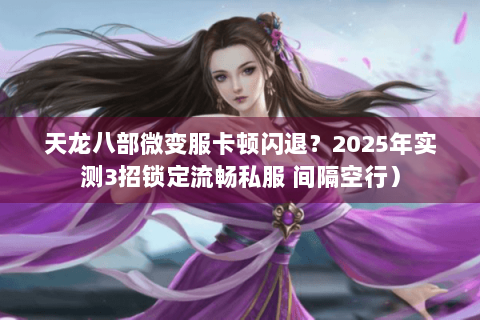 天龙八部微变服卡顿闪退?2025年实测3招锁定流畅私服 间隔空行) 天龙八部微变服卡顿闪退?2025年实测3招锁定流畅私服 间隔空行)