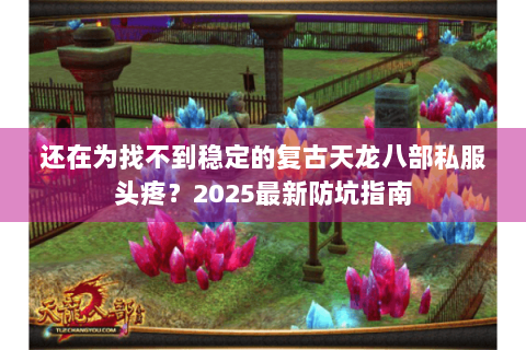 还在为找不到稳定的复古天龙八部私服头疼？2025最新防坑指南