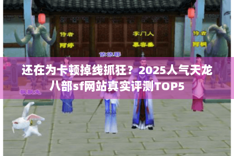 还在为卡顿掉线抓狂?2025人气天龙八部sf网站真实评测TOP5 还在为卡顿掉线抓狂?2025人气天龙八部sf网站真实评测TOP5