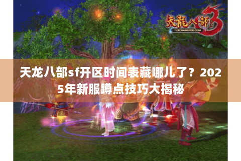 天龙八部sf开区时间表藏哪儿了?2025年新服蹲点技巧大揭秘 天龙八部sf开区时间表藏哪儿了?2025年新服蹲点技巧大揭秘