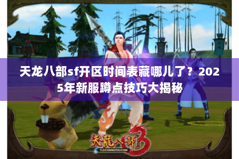 天龙八部sf开区时间表藏哪儿了?2025年新服蹲点技巧大揭秘 天龙八部sf开区时间表藏哪儿了?2025年新服蹲点技巧大揭秘