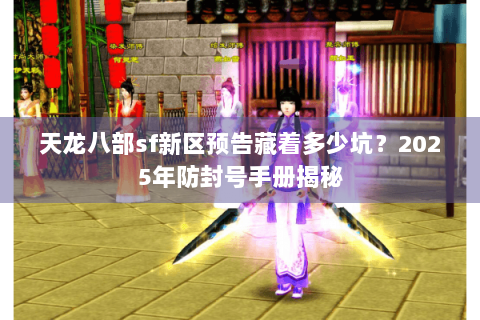 天龙八部sf新区预告藏着多少坑?2025年防封号手册揭秘 天龙八部sf新区预告藏着多少坑?2025年防封号手册揭秘