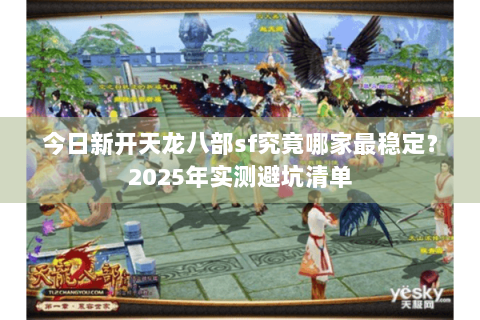 今日新开天龙八部sf究竟哪家最稳定？2025年实测避坑清单