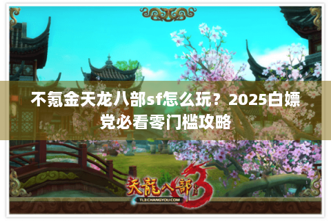 不氪金天龙八部sf怎么玩?2025白嫖党必看零门槛攻略 不氪金天龙八部sf怎么玩?2025白嫖党必看零门槛攻略